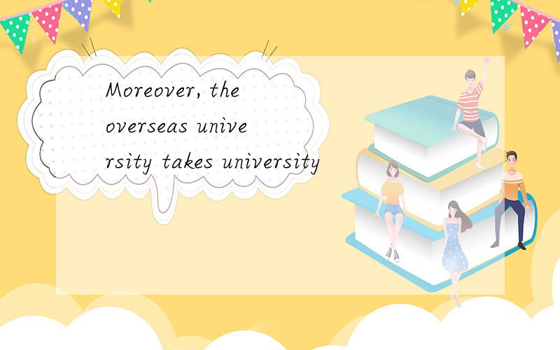 Moreover, the overseas university takes university