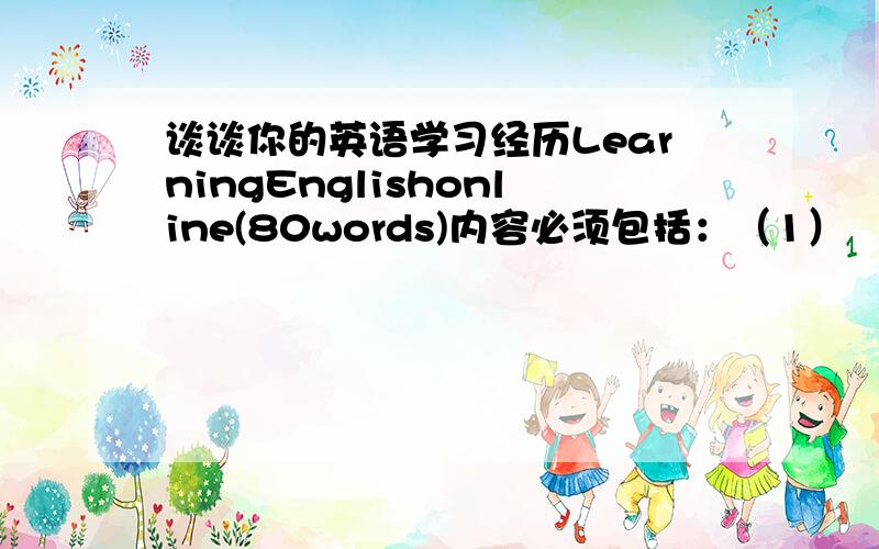 谈谈你的英语学习经历LearningEnglishonline(80words)内容必须包括：（1）