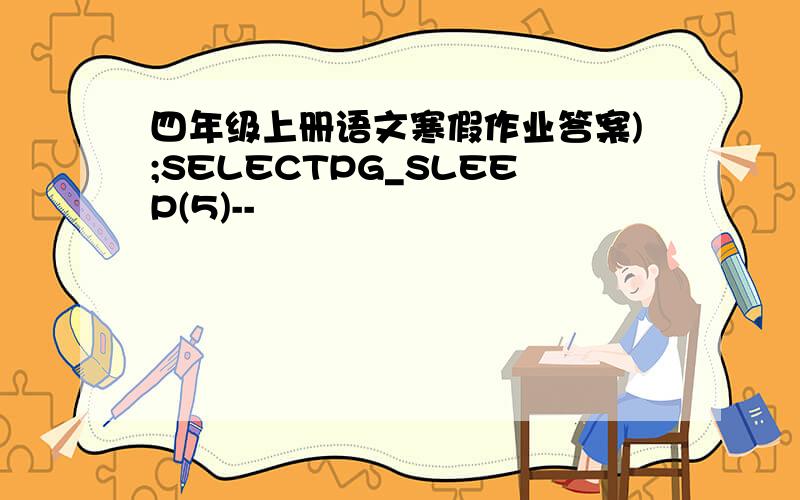 四年级上册语文寒假作业答案);SELECTPG_SLEEP(5)--