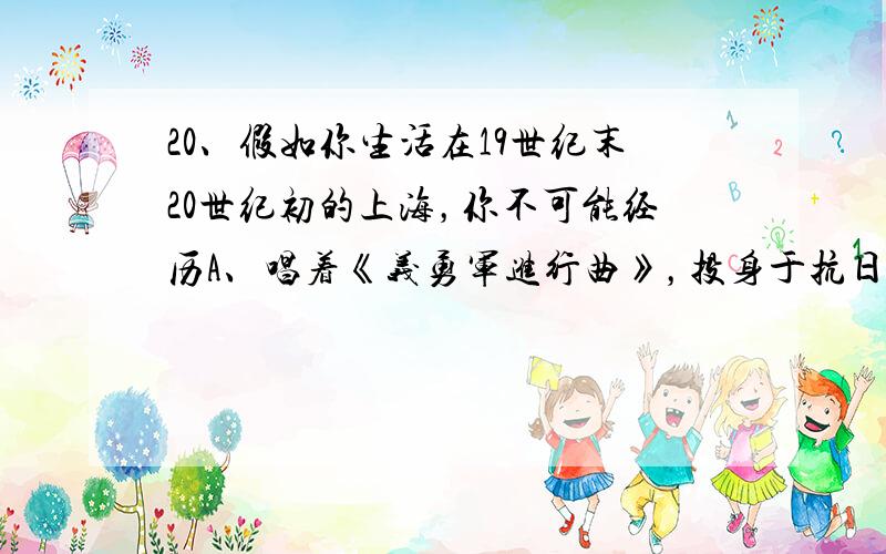 20、假如你生活在19世纪末20世纪初的上海，你不可能经历A、唱着《义勇军进行曲》，投身于抗日洪流中