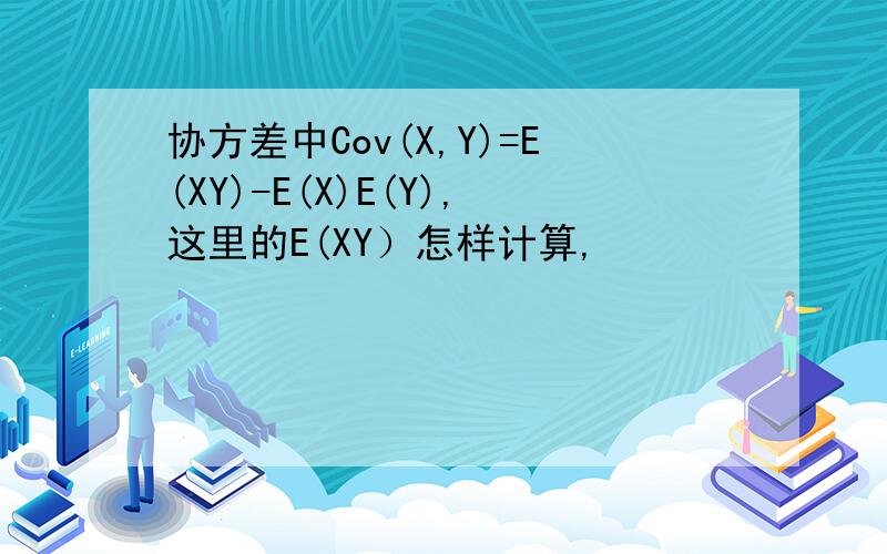 协方差中Cov(X,Y)=E(XY)-E(X)E(Y),这里的E(XY）怎样计算,
