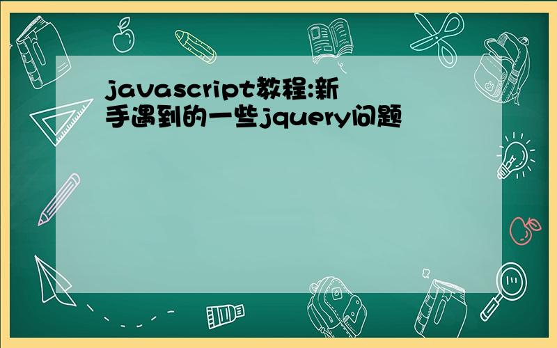 javascript教程:新手遇到的一些jquery问题