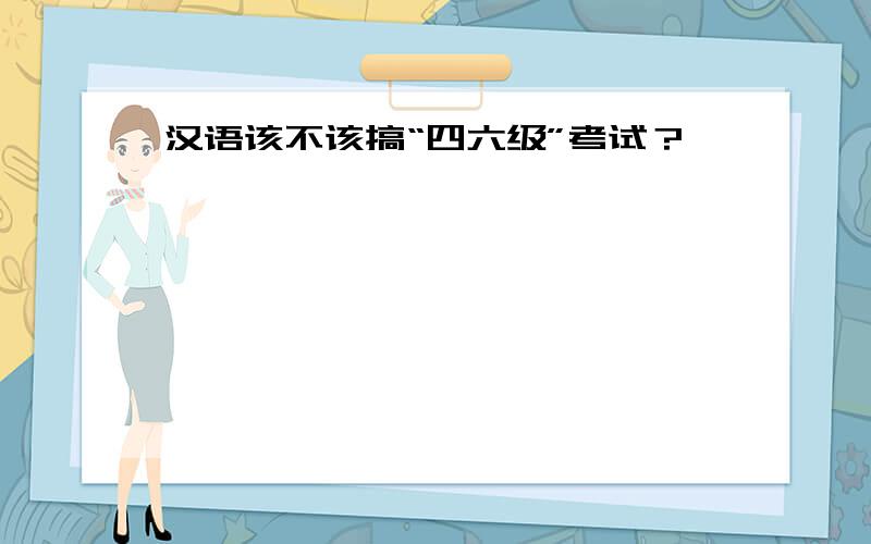 汉语该不该搞“四六级”考试？