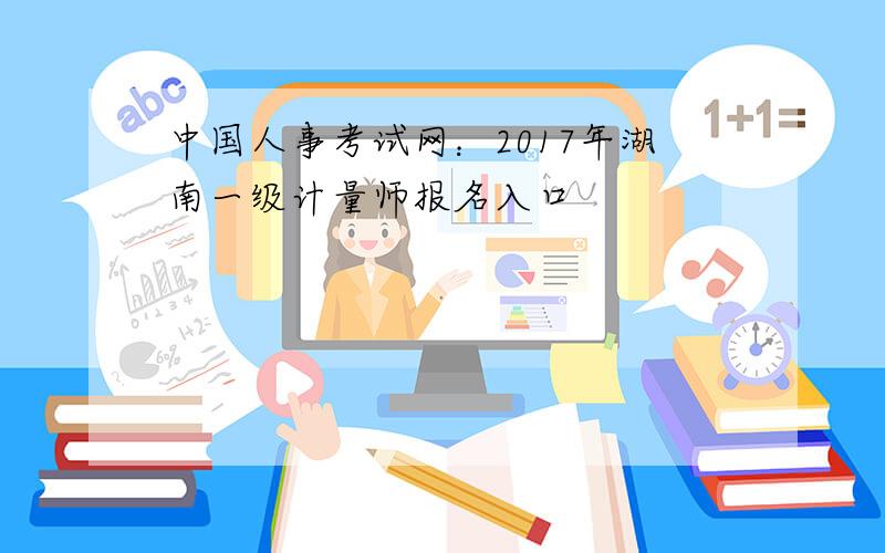 中国人事考试网：2017年湖南一级计量师报名入口