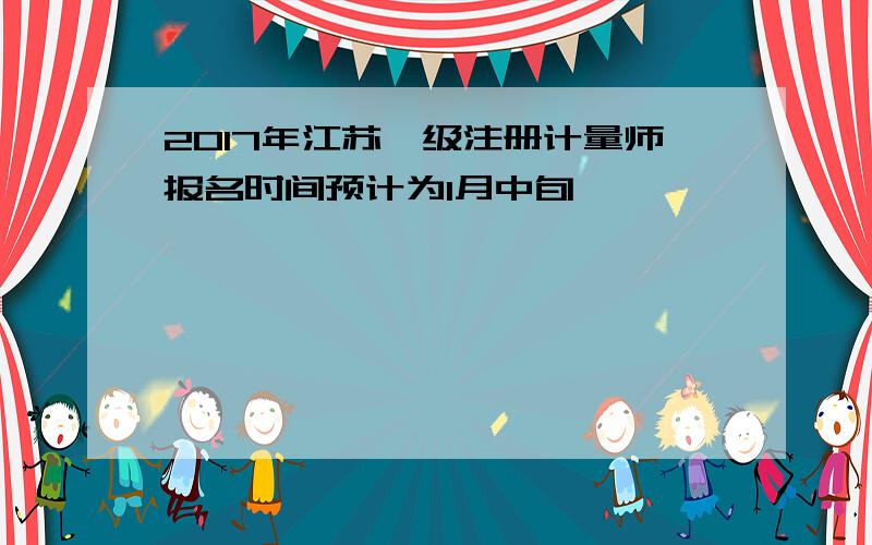 2017年江苏一级注册计量师报名时间预计为1月中旬