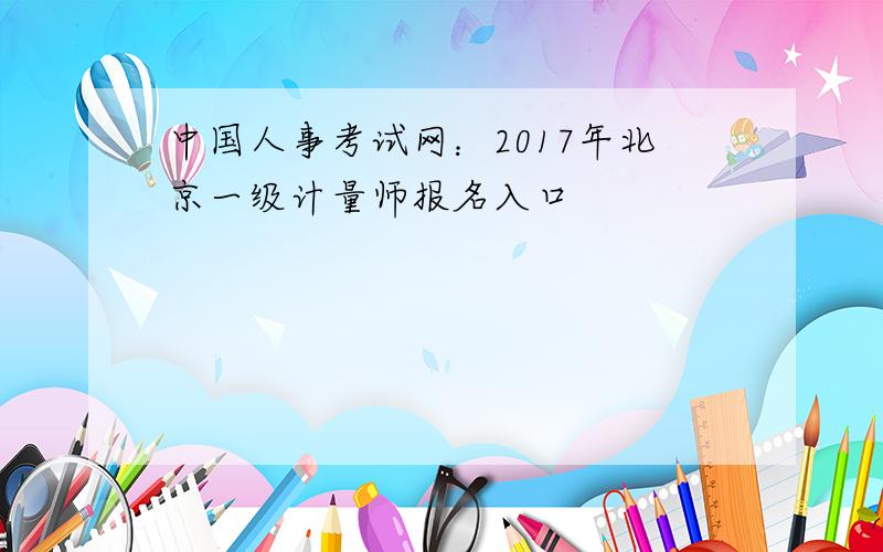 中国人事考试网：2017年北京一级计量师报名入口