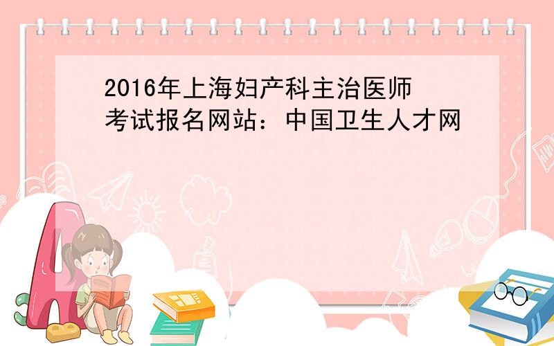 2016年上海妇产科主治医师考试报名网站：中国卫生人才网