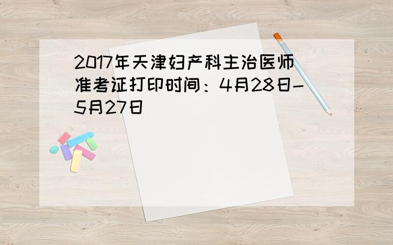 2017年天津妇产科主治医师准考证打印时间：4月28日-5月27日