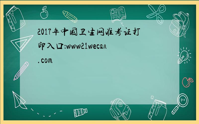 2017年中国卫生网准考证打印入口：www21wecan.com