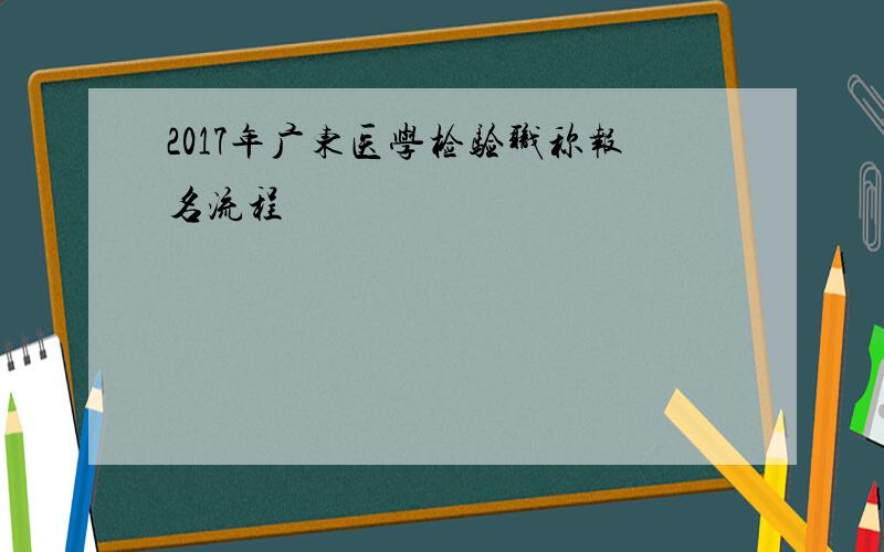 2017年广东医学检验职称报名流程