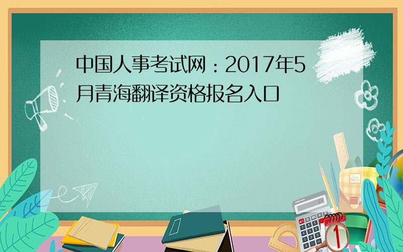 中国人事考试网：2017年5月青海翻译资格报名入口