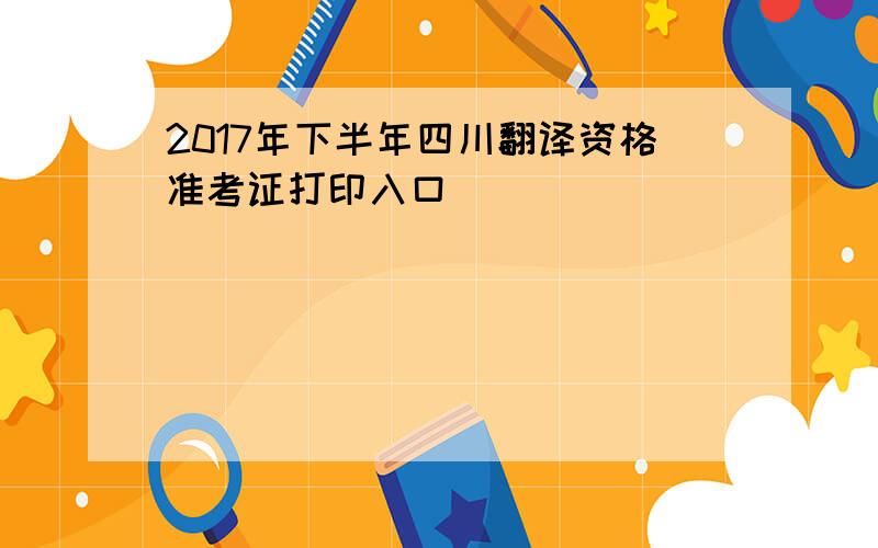2017年下半年四川翻译资格准考证打印入口