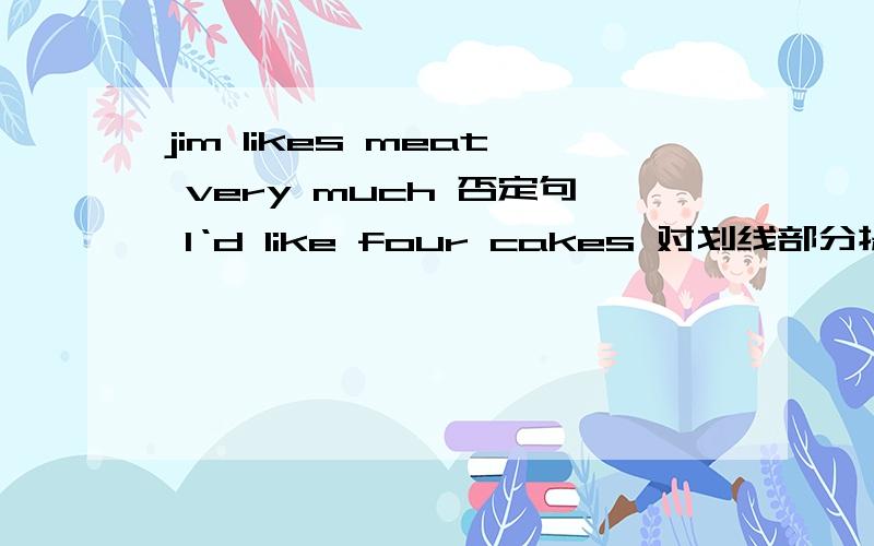 jim likes meat very much 否定句 I‘d like four cakes 对划线部分提问（划线的是后面俩）would you like another cup of soda?同义句Do you like mushrooms on pizzas?同义句