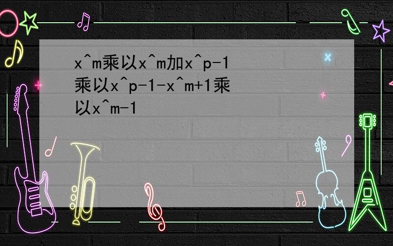 x^m乘以x^m加x^p-1乘以x^p-1-x^m+1乘以x^m-1