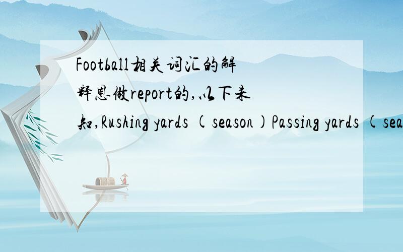Football相关词汇的解释恩做report的,以下未知,Rushing yards (season)Passing yards (season)Punting average (yds / punt)Field goal percentage (fgs made / fgs attempted)Turnover differential (turnovers acquired / turnovers lost)Penalty yards