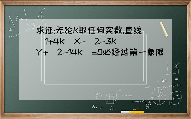 求证:无论K取任何实数,直线(1+4K)X-(2-3K)Y+(2-14K)=0必经过第一象限