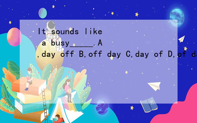 It sounds like a busy_____.A,day off B,off day C,day of D,of dayThanks.,