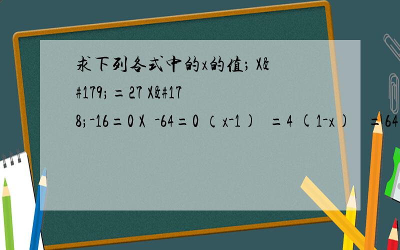 求下列各式中的x的值； X³=27 X²-16=0 X³-64=0 （x-1)²=4 (1-x) ³=64