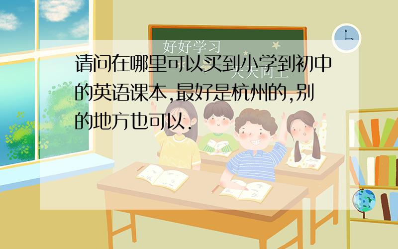 请问在哪里可以买到小学到初中的英语课本,最好是杭州的,别的地方也可以.