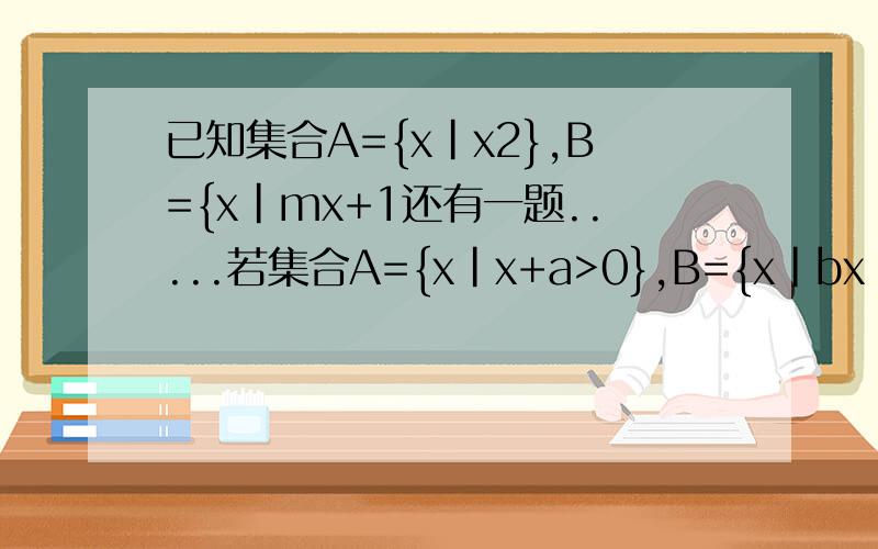 已知集合A={x|x2},B={x|mx+1还有一题.....若集合A={x|x+a>0},B={x|bx