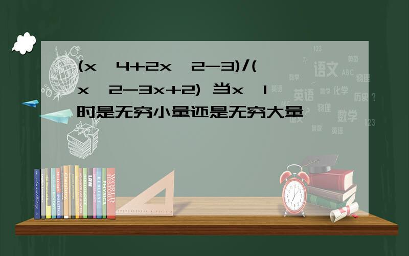(x^4+2x^2-3)/(x^2-3x+2) 当x→1时是无穷小量还是无穷大量