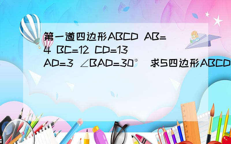 第一道四边形ABCD AB=4 BC=12 CD=13 AD=3 ∠BAD=30° 求S四边形ABCD第二道RT△ABC ∠ACB=90° AD为BC边上中线 E为AD中点 CE延长线交AB与F FG‖AV叫AD于G 联接CG 求证四边形ACGF为等腰梯形BF=2CG分数不多 大家不要