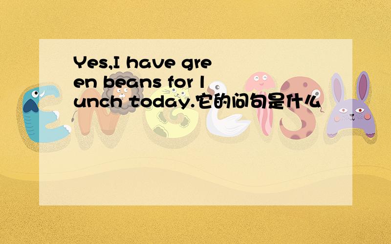 Yes,I have green beans for lunch today.它的问句是什么