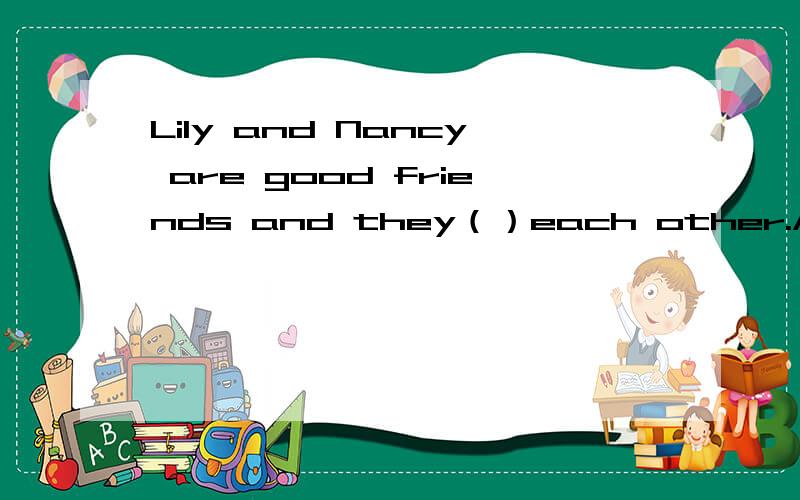 Lily and Nancy are good friends and they（）each other.A get along well with B care about