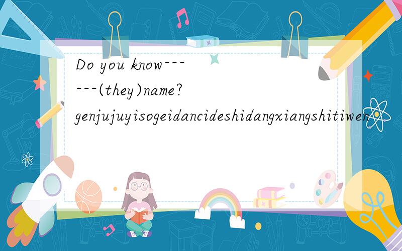 Do you know------(they)name?genjujuyisogeidancideshidangxiangshitiwen
