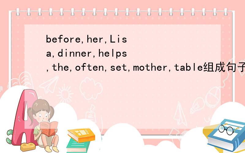 before,her,Lisa,dinner,helps,the,often,set,mother,table组成句子,不添加任何词汇