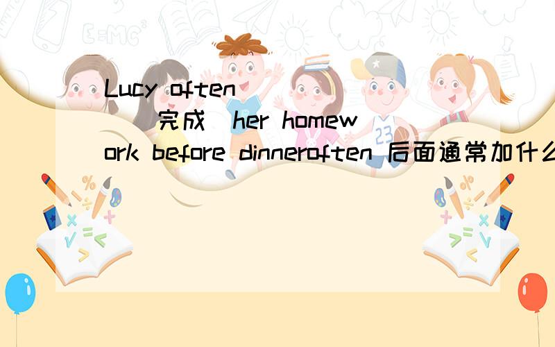 Lucy often ____(完成)her homework before dinneroften 后面通常加什么?