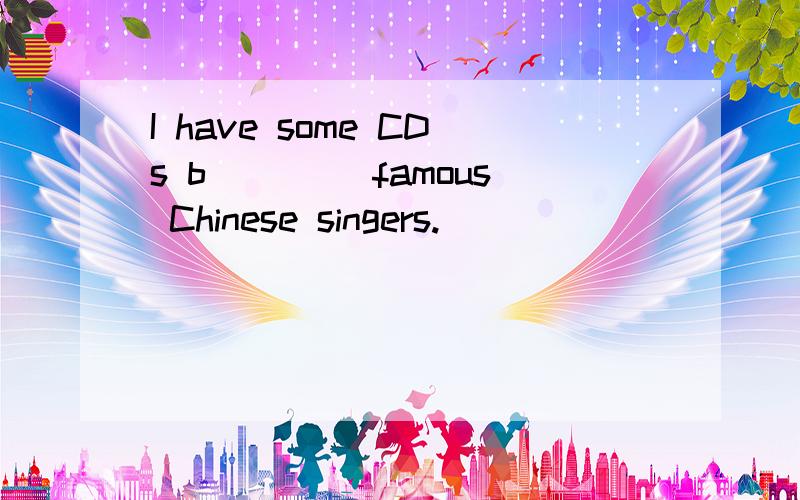 I have some CDs b____ famous Chinese singers.