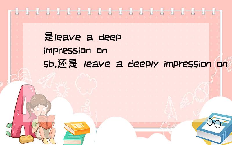是leave a deep impression on sb.还是 leave a deeply impression on sb.