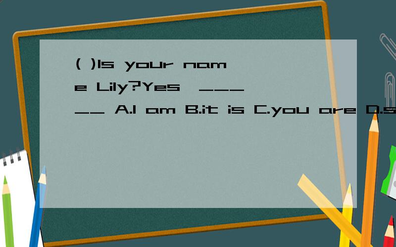 ( )Is your name Lily?Yes,_____ A.I am B.it is C.you are D.she is