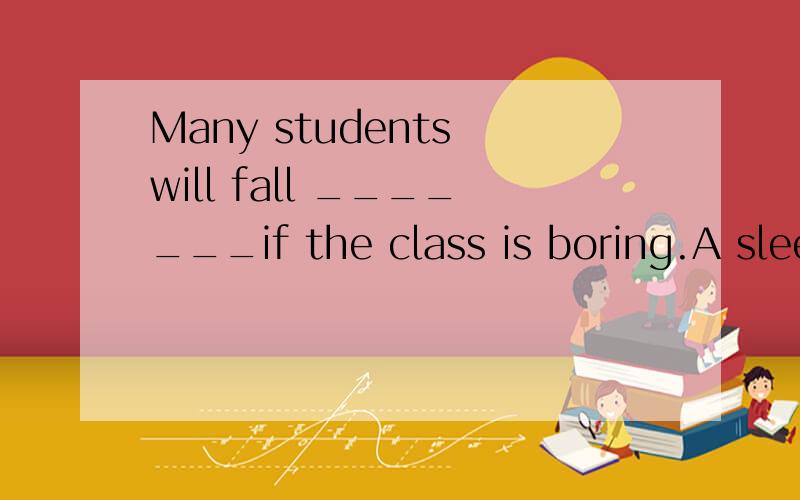 Many students will fall _______if the class is boring.A sleep B asleep Csleeping D slept选 的原因