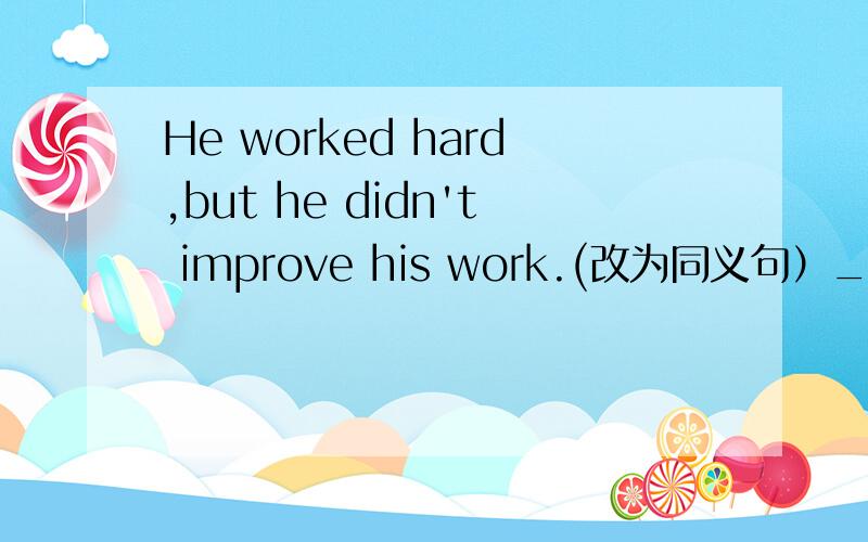 He worked hard,but he didn't improve his work.(改为同义句）_______ he worked hard ,he didn't improve his work.