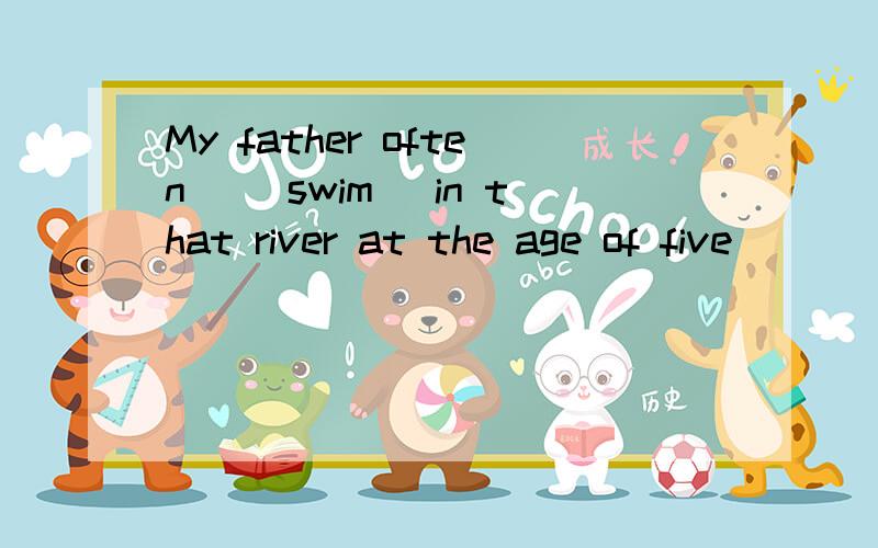 My father often _(swim) in that river at the age of five