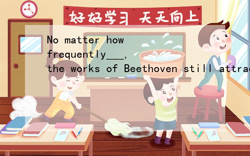 No matter how frequently___,the works of Beethoven still attract people all over the world.a,performedb,performingc,to be performedd,being performed选哪个,为什么?怎么翻译?