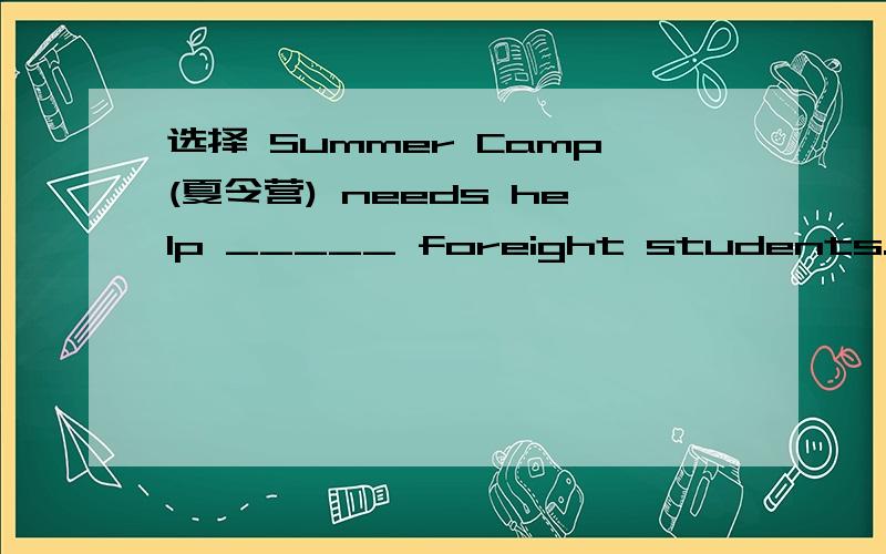 选择 Summer Camp(夏令营) needs help _____ foreight students.A.of B.with C.for D.in
