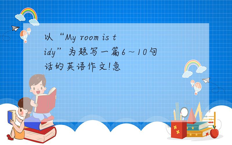 以“My room is tidy”为题写一篇6～10句话的英语作文!急