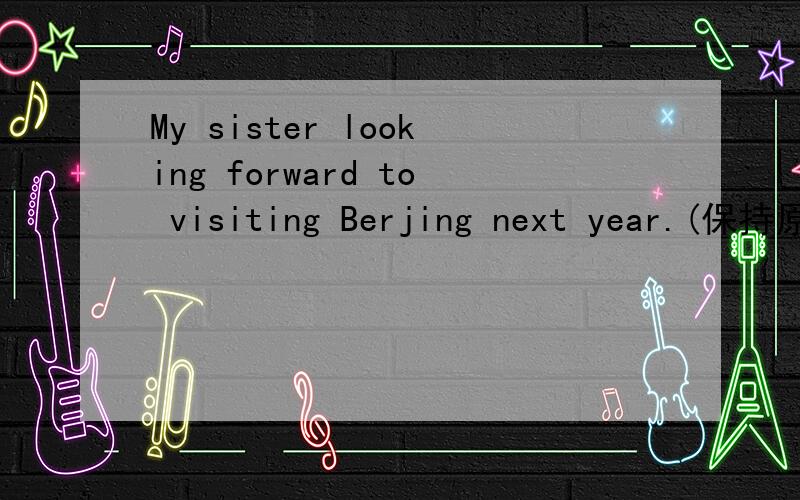 My sister looking forward to visiting Berjing next year.(保持原意)My sister ______to______Beijing next year.