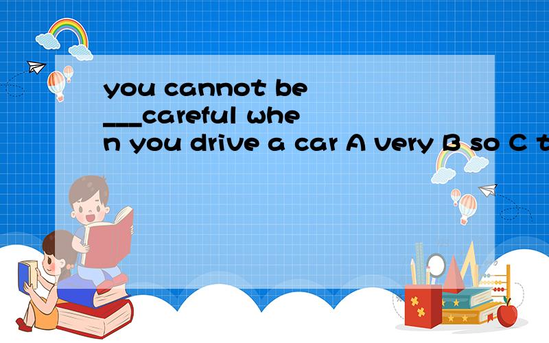 you cannot be ___careful when you drive a car A very B so C too D enough