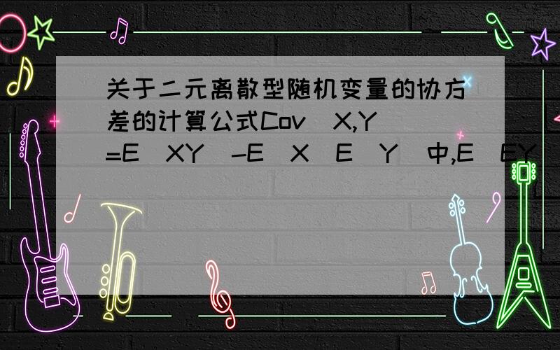 关于二元离散型随机变量的协方差的计算公式Cov(X,Y)=E(XY)-E(X)E(Y)中,E(EY)是怎么算出来呢?已知E(x),E(y),(x),D(y).