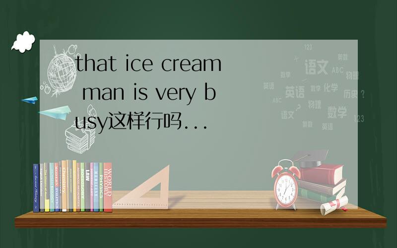that ice cream man is very busy这样行吗...