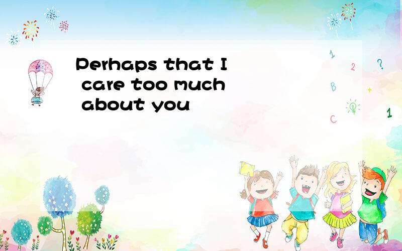 Perhaps that I care too much about you