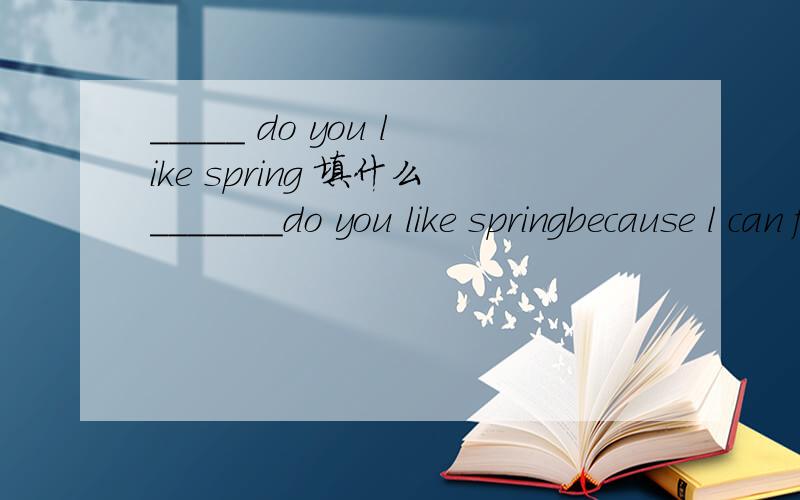 _____ do you like spring 填什么_______do you like springbecause l can fiy kites