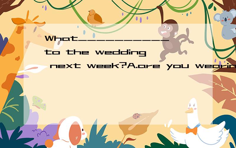 What__________to the wedding next week?A.are you wearing B.are you going to wearingC.do you wear D.you are going to wearing