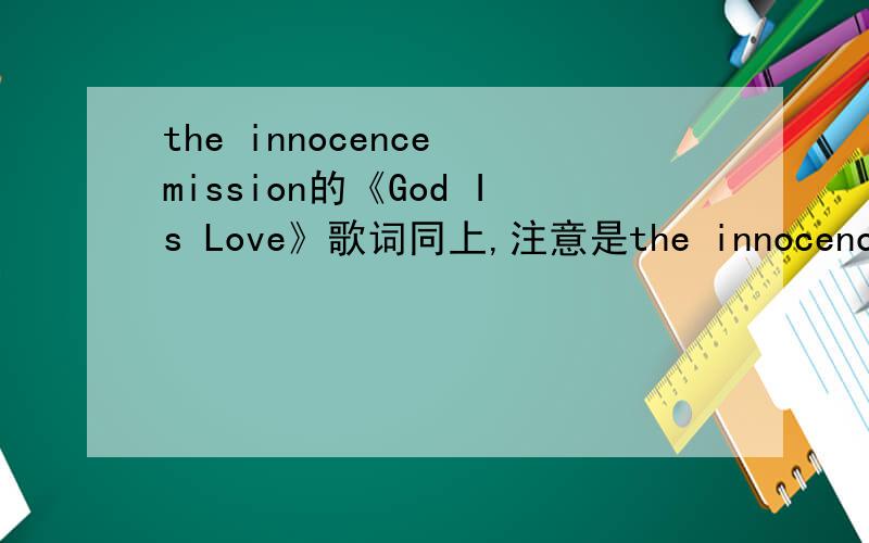 the innocence mission的《God Is Love》歌词同上,注意是the innocence mission的,别人的不要.如果哪位大人提供了正确的歌词会再加20分,嗯,有翻译的话更好了.