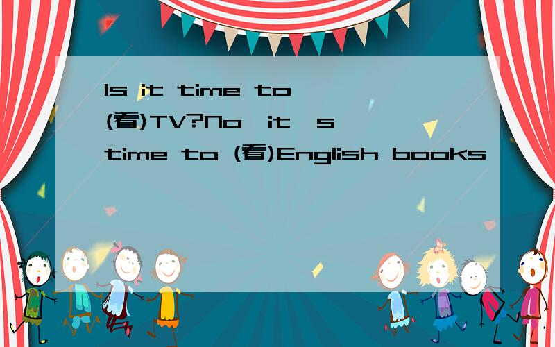 Is it time to (看)TV?No,it's time to (看)English books