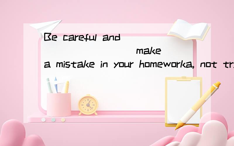 Be careful and________ make a mistake in your homeworka, not tryu to     b, try not to      c,don't try to     d,not to